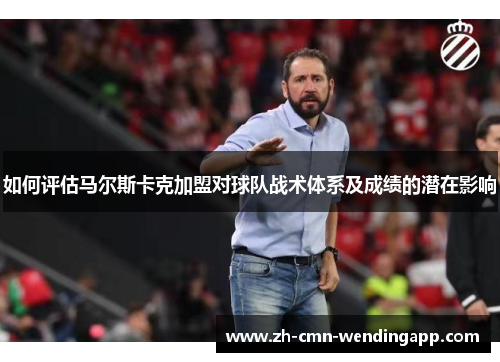 如何评估马尔斯卡克加盟对球队战术体系及成绩的潜在影响 如何评估马尔斯卡克加盟对球队战术体系及成绩的潜在影响