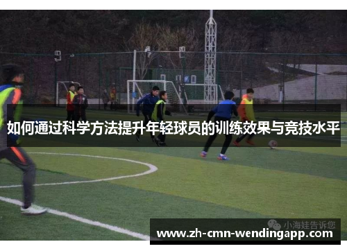 如何通过科学方法提升年轻球员的训练效果与竞技水平 如何通过科学方法提升年轻球员的训练效果与竞技水平