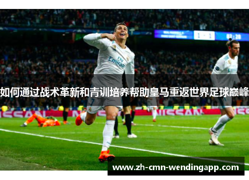 如何通过战术革新和青训培养帮助皇马重返世界足球巅峰 如何通过战术革新和青训培养帮助皇马重返世界足球巅峰