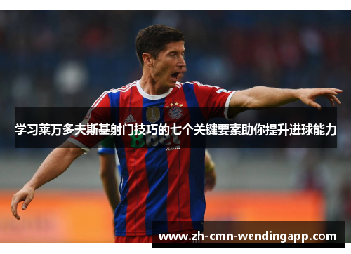 学习莱万多夫斯基射门技巧的七个关键要素助你提升进球能力 学习莱万多夫斯基射门技巧的七个关键要素助你提升进球能力