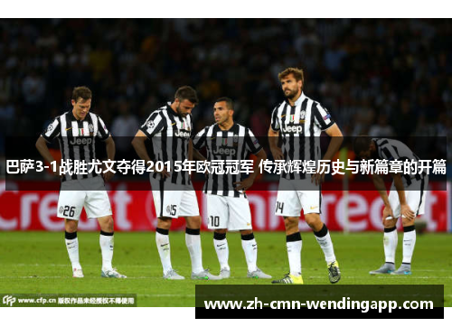 巴萨3-1战胜尤文夺得2015年欧冠冠军 传承辉煌历史与新篇章的开篇 巴萨3-1战胜尤文夺得2015年欧冠冠军 传承辉煌历史与新篇章的开篇