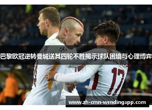 巴黎欧冠逆转曼城送其四轮不胜揭示球队困境与心理博弈 巴黎欧冠逆转曼城送其四轮不胜揭示球队困境与心理博弈
