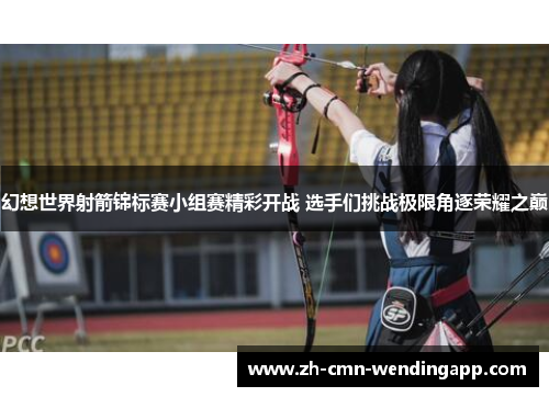 幻想世界射箭锦标赛小组赛精彩开战 选手们挑战极限角逐荣耀之巅 幻想世界射箭锦标赛小组赛精彩开战 选手们挑战极限角逐荣耀之巅