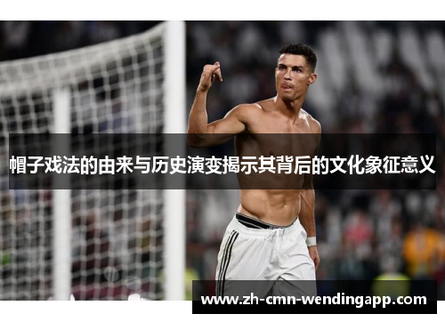 帽子戏法的由来与历史演变揭示其背后的文化象征意义