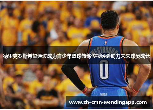 德里克罗斯希望通过成为青少年篮球教练传授经验助力未来球员成长