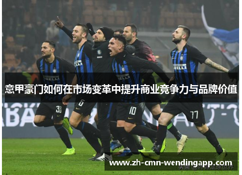 意甲豪门如何在市场变革中提升商业竞争力与品牌价值