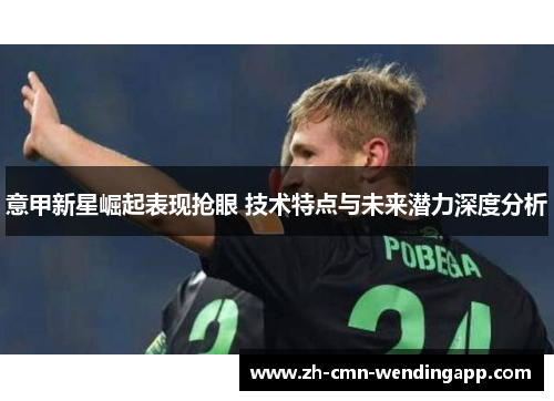意甲新星崛起表现抢眼 技术特点与未来潜力深度分析 意甲新星崛起表现抢眼 技术特点与未来潜力深度分析