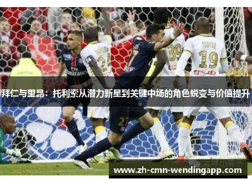 拜仁与里昂：托利索从潜力新星到关键中场的角色蜕变与价值提升