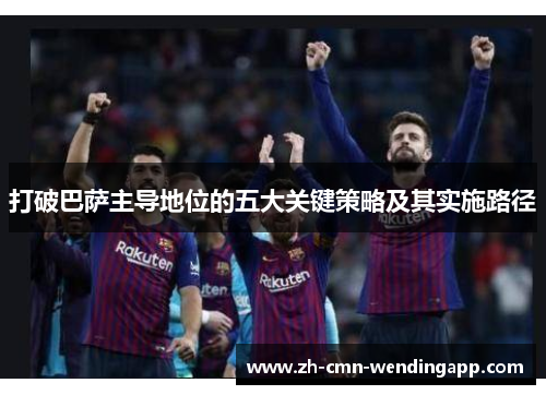 打破巴萨主导地位的五大关键策略及其实施路径 打破巴萨主导地位的五大关键策略及其实施路径