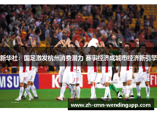 新华社:国足激发杭州消费潜力 赛事经济成城市经济新引擎 新华社:国足激发杭州消费潜力 赛事经济成城市经济新引擎