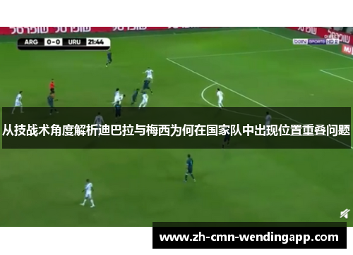 从技战术角度解析迪巴拉与梅西为何在国家队中出现位置重叠问题
