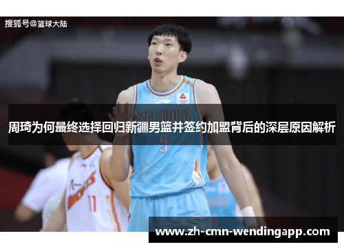 周琦为何最终选择回归新疆男篮并签约加盟背后的深层原因解析 周琦为何最终选择回归新疆男篮并签约加盟背后的深层原因解析