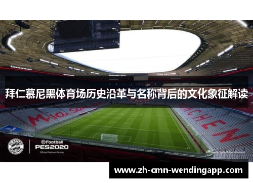 拜仁慕尼黑体育场历史沿革与名称背后的文化象征解读