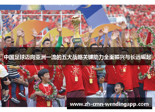 中国足球迈向亚洲一流的五大战略关键助力全面振兴与长远崛起 中国足球迈向亚洲一流的五大战略关键助力全面振兴与长远崛起