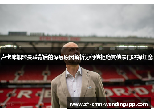 卢卡库加盟曼联背后的深层原因解析为何他拒绝其他豪门选择红魔 卢卡库加盟曼联背后的深层原因解析为何他拒绝其他豪门选择红魔