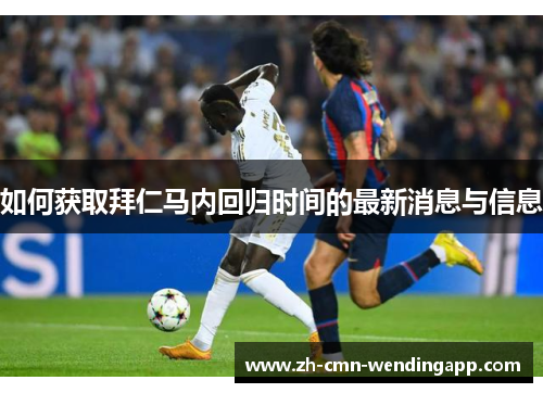 如何获取拜仁马内回归时间的最新消息与信息 如何获取拜仁马内回归时间的最新消息与信息