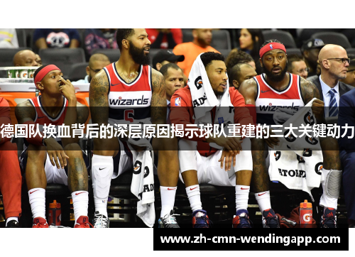 德国队换血背后的深层原因揭示球队重建的三大关键动力