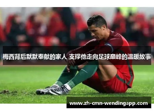 梅西背后默默奉献的家人 支撑他走向足球巅峰的温暖故事