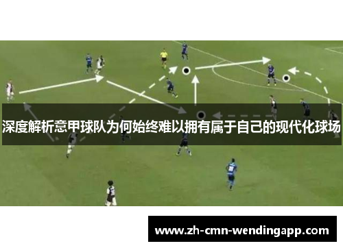 深度解析意甲球队为何始终难以拥有属于自己的现代化球场