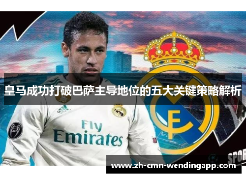 皇马成功打破巴萨主导地位的五大关键策略解析 皇马成功打破巴萨主导地位的五大关键策略解析
