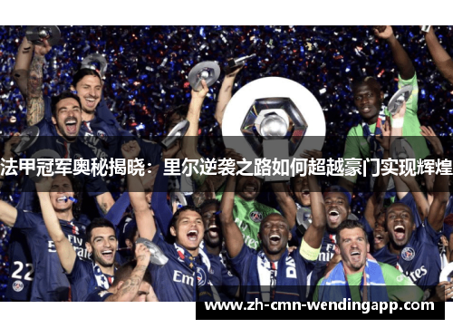 法甲冠军奥秘揭晓：里尔逆袭之路如何超越豪门实现辉煌