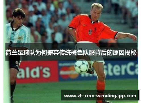 荷兰足球队为何摒弃传统橙色队服背后的原因揭秘