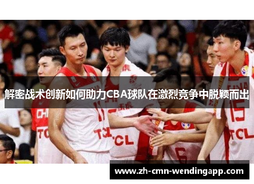 解密战术创新如何助力CBA球队在激烈竞争中脱颖而出