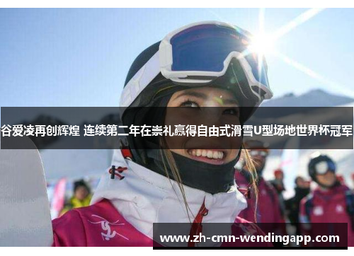 谷爱凌再创辉煌 连续第二年在崇礼赢得自由式滑雪U型场地世界杯冠军