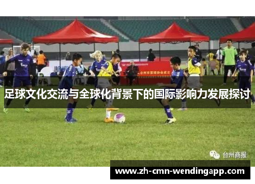足球文化交流与全球化背景下的国际影响力发展探讨
