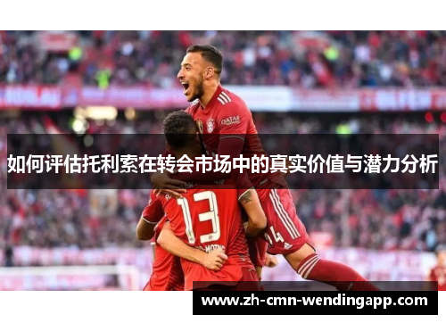 如何评估托利索在转会市场中的真实价值与潜力分析