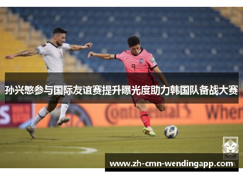 孙兴慜参与国际友谊赛提升曝光度助力韩国队备战大赛