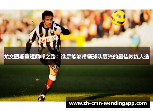 尤文图斯重返巅峰之路：谁是能够带领球队复兴的最佳教练人选