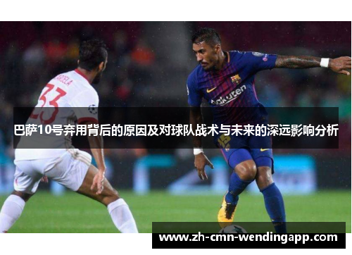 巴萨10号弃用背后的原因及对球队战术与未来的深远影响分析