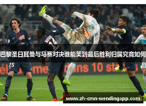 巴黎圣日耳曼与马赛对决谁能笑到最后胜利归属究竟如何