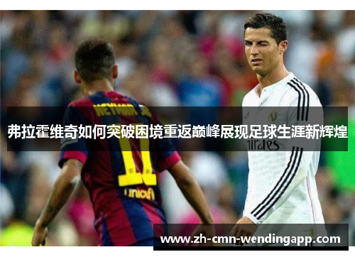 弗拉霍维奇如何突破困境重返巅峰展现足球生涯新辉煌