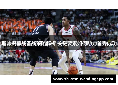 斯帅揭幕战备战策略解析 关键要素如何助力首秀成功 斯帅揭幕战备战策略解析 关键要素如何助力首秀成功