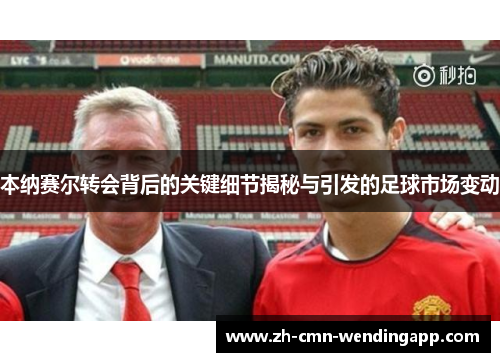 本纳赛尔转会背后的关键细节揭秘与引发的足球市场变动 本纳赛尔转会背后的关键细节揭秘与引发的足球市场变动