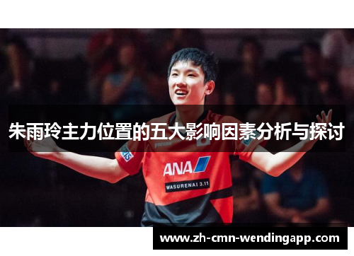 朱雨玲主力位置的五大影响因素分析与探讨 朱雨玲主力位置的五大影响因素分析与探讨