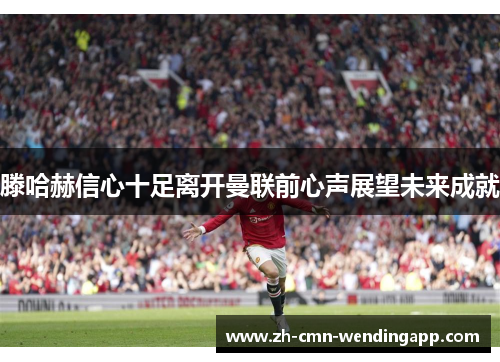 滕哈赫信心十足离开曼联前心声展望未来成就