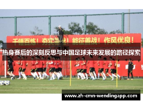 热身赛后的深刻反思与中国足球未来发展的路径探索