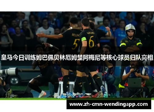 皇马今日训练姆巴佩贝林厄姆楚阿梅尼等核心球员归队亮相 皇马今日训练姆巴佩贝林厄姆楚阿梅尼等核心球员归队亮相
