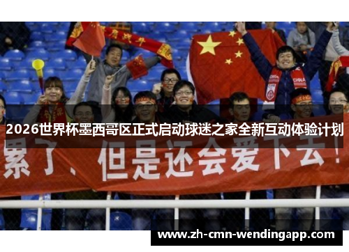 2026世界杯墨西哥区正式启动球迷之家全新互动体验计划