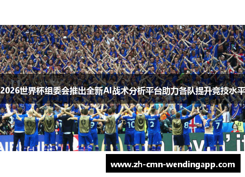 2026世界杯组委会推出全新AI战术分析平台助力各队提升竞技水平