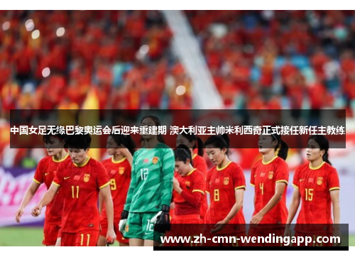 中国女足无缘巴黎奥运会后迎来重建期 澳大利亚主帅米利西奇正式接任新任主教练