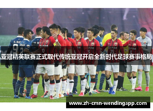 亚冠精英联赛正式取代传统亚冠开启全新时代足球赛事格局