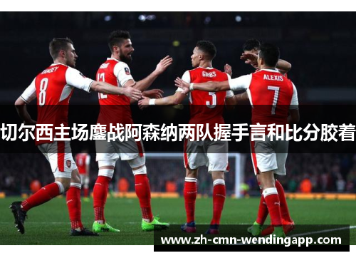 切尔西主场鏖战阿森纳两队握手言和比分胶着 切尔西主场鏖战阿森纳两队握手言和比分胶着