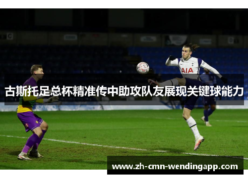 古斯托足总杯精准传中助攻队友展现关键球能力 古斯托足总杯精准传中助攻队友展现关键球能力