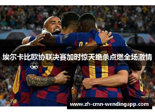 埃尔卡比欧协联决赛加时惊天绝杀点燃全场激情