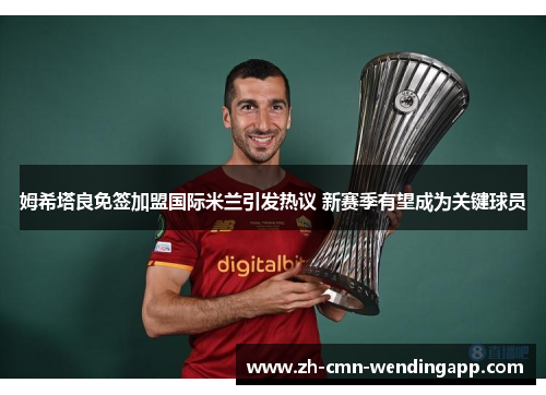 姆希塔良免签加盟国际米兰引发热议 新赛季有望成为关键球员