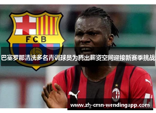 巴塞罗那清洗多名青训球员为腾出薪资空间迎接新赛季挑战 巴塞罗那清洗多名青训球员为腾出薪资空间迎接新赛季挑战